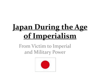 Japan During the Age
of Imperialism
From Victim to Imperial
and Military Power
 