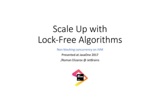 Scale	Up	with	
Lock-Free	Algorithms
Non-blocking	concurrency	on	JVM
Presented	at	JavaOne 2017
/Roman	Elizarov	@	JetBrains
 