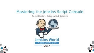 Mastering the Jenkins Script Console
Sam Gleske – Integral Ad Science
 