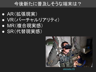 今後新たに普及しそうな端末は？
● AR（拡張現実）
● VR（バーチャルリアリティ）
● MR（複合現実感）
● SR（代替現実感）
wikimedia: PD
 