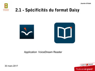 30 mars 2017
2.1 - Spécificités du format Daisy
Application VoiceDream Reader
Journée d’étude
 