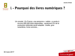 30 mars 2017
1 - Pourquoi des livres numériques ?
Un constat : En France, une personne « valide » a accès à
environ 600 00...