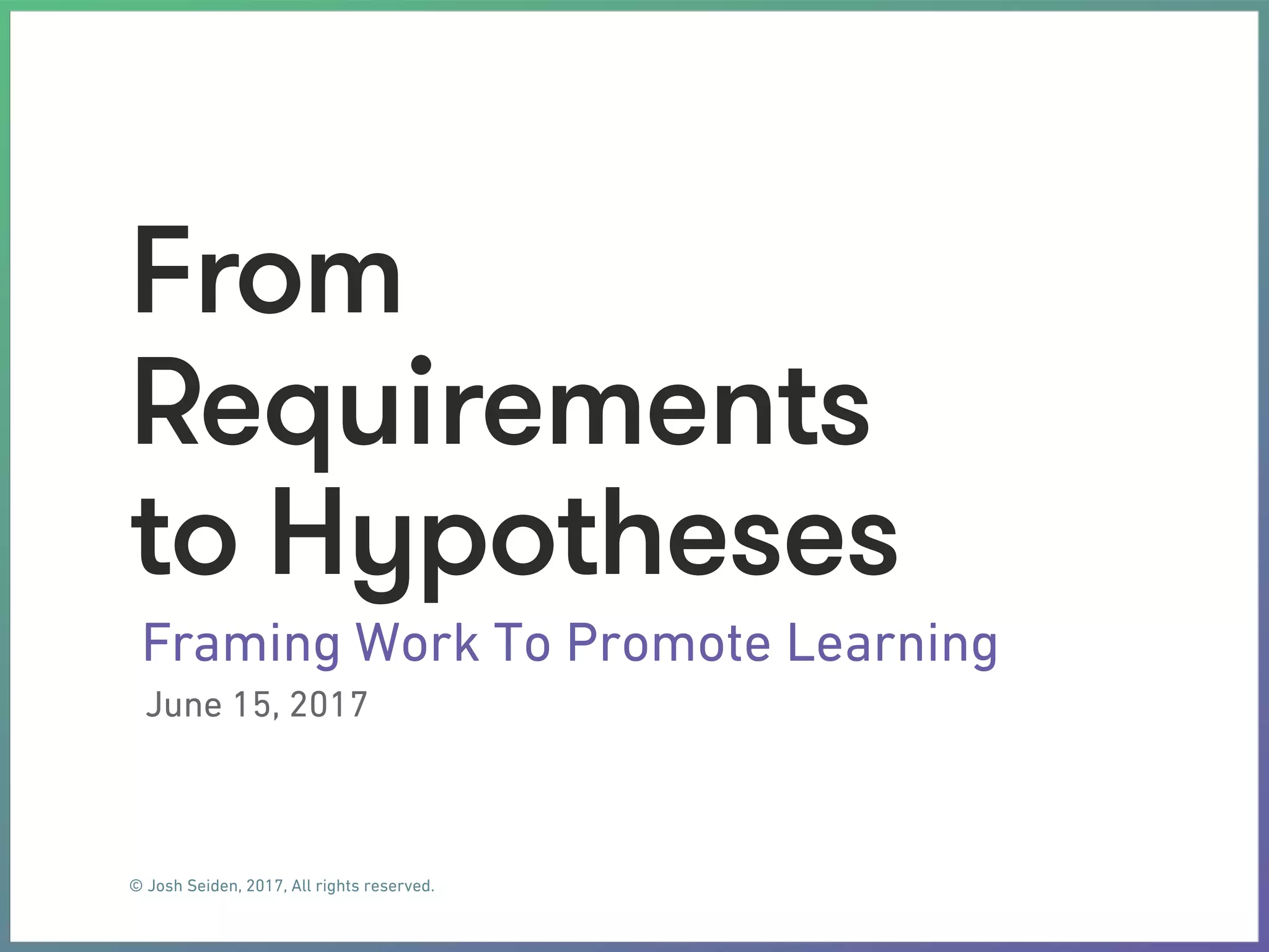 © Josh Seiden, 2017, All rights reserved.
From
Requirements
to Hypotheses
Framing Work To Promote Learning
June 15, 2017
 