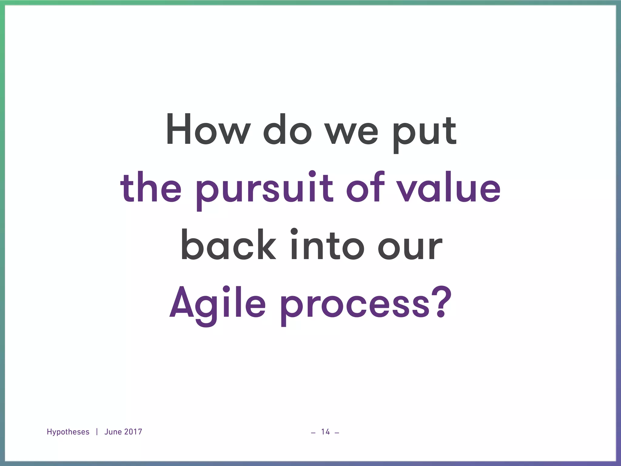 Hypotheses | June 2017 _ _14
How do we put  
the pursuit of value  
back into our
Agile process?
 