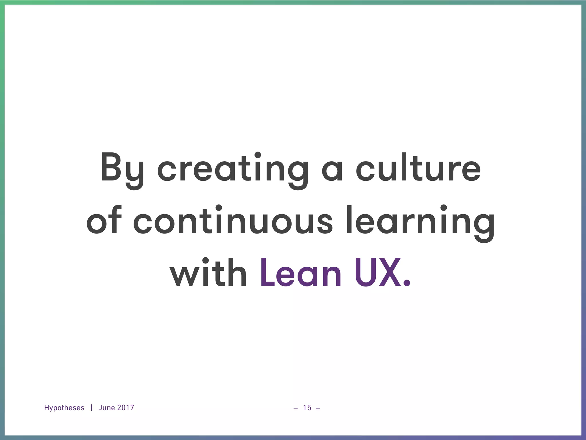 Hypotheses | June 2017 _ _15
By creating a culture
of continuous learning
with Lean UX.
 