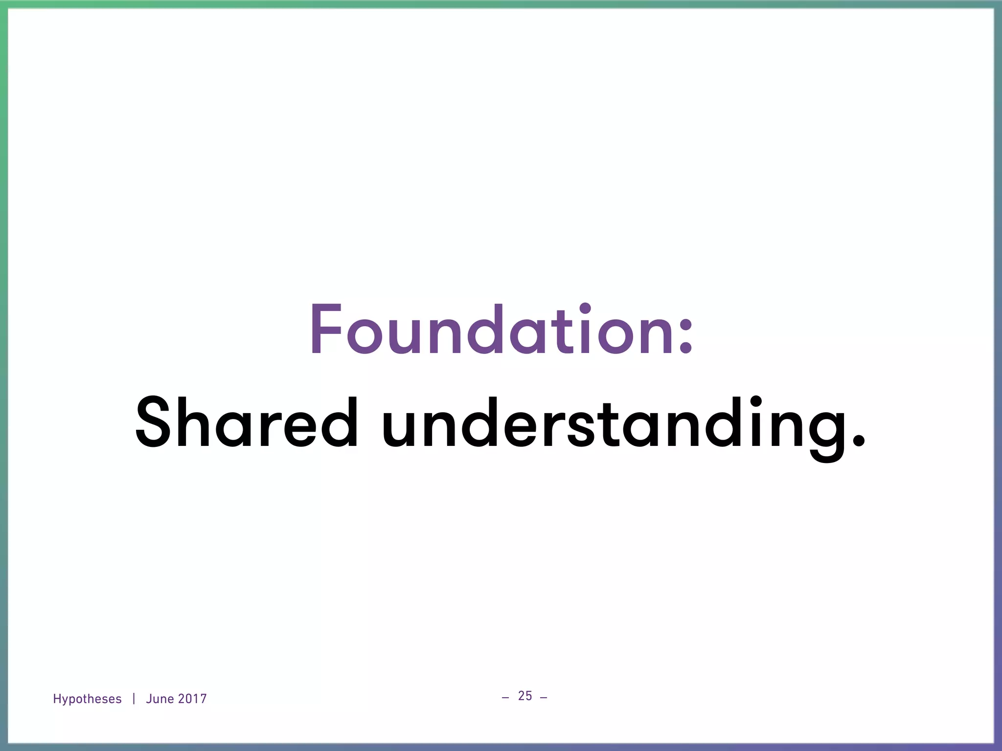 Hypotheses | June 2017
_ _25
Foundation:
Shared understanding.
 