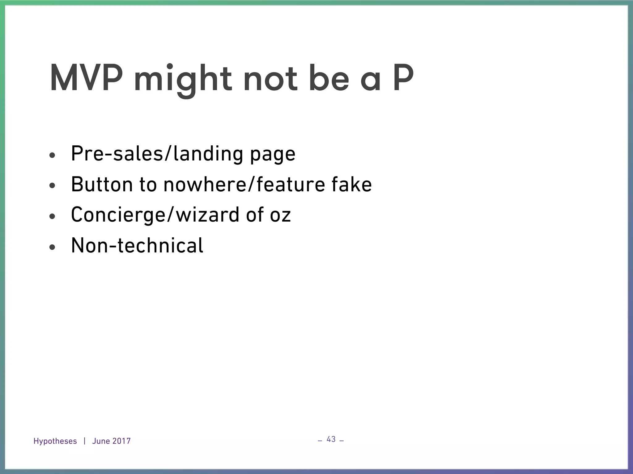 Hypotheses | June 2017 – –
MVP might not be a P
• Pre-sales/landing page
• Button to nowhere/feature fake
• Concierge/wizard of oz
• Non-technical
43
 