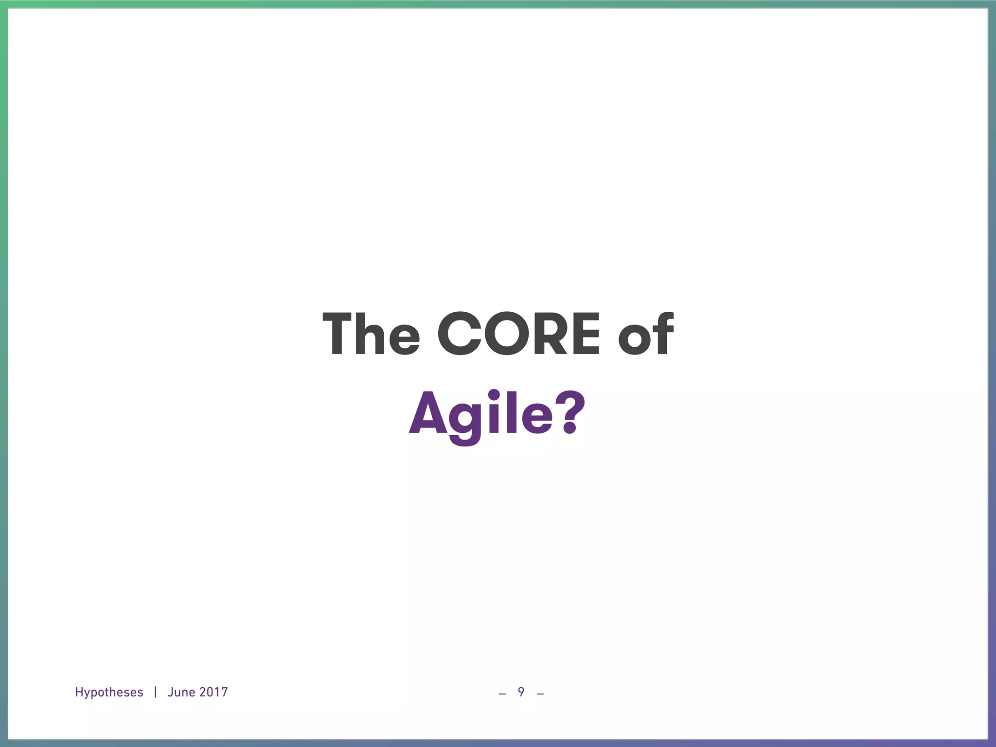 Hypotheses | June 2017 _ _9
The CORE of
Agile?
 
