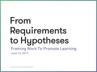 © Josh Seiden, 2017, All rights reserved.
From
Requirements
to Hypotheses
Framing Work To Promote Learning
June 15, 2017
 
