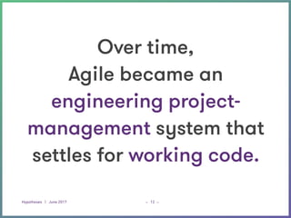 Hypotheses | June 2017 _ _12
Over time,  
Agile became an  
engineering project-
management system that
settles for working code.
 