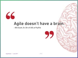 Hypotheses | June 2017 _ _13
Agile doesn’t have a brain.
- Bill Scott, Sr. Dir of UIE at PayPal
 