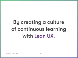Hypotheses | June 2017 _ _15
By creating a culture
of continuous learning
with Lean UX.
 