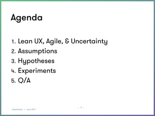 Hypotheses | June 2017
– –
Agenda
2
1. Lean UX, Agile, & Uncertainty
2. Assumptions
3. Hypotheses
4. Experiments
5. Q/A
 