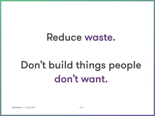 Hypotheses | June 2017 _ _23
Reduce waste. 
 
Don’t build things people
don’t want.
 