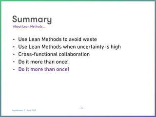 Hypotheses | June 2017
– –
About Lean Methods…
Summary
• Use Lean Methods to avoid waste
• Use Lean Methods when uncertainty is high
• Cross-functional collaboration
• Do it more than once!
• Do it more than once!
29
 
