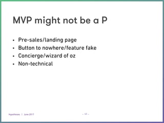 Hypotheses | June 2017 – –
MVP might not be a P
• Pre-sales/landing page
• Button to nowhere/feature fake
• Concierge/wizard of oz
• Non-technical
43
 