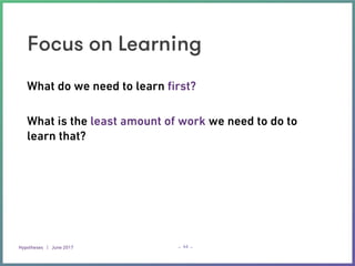 Hypotheses | June 2017 – –
Focus on Learning
44
What do we need to learn ﬁrst?
What is the least amount of work we need to do to
learn that?
 