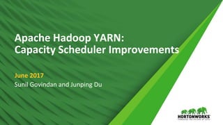 1 © Hortonworks Inc. 2011 – 2016. All Rights Reserved
Apache Hadoop YARN:
Capacity Scheduler Improvements
June 2017
Sunil Govindan and Junping Du
 