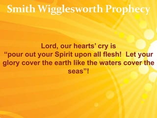 Lord, our hearts’ cry is
“pour out your Spirit upon all flesh! Let your
glory cover the earth like the waters cover the
seas”!