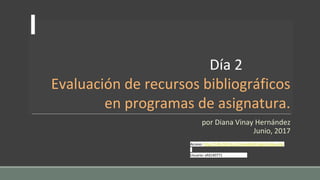 Día 2
Evaluación de recursos bibliográficos
en programas de asignatura.
por Diana Vinay Hernández
Junio, 2017
Acceso: http://148.228.56.13/moodle24/login/index.php
Usuario: efd140771
 