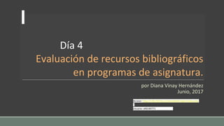 Día 4
Evaluación de recursos bibliográficos
en programas de asignatura.
por Diana Vinay Hernández
Junio, 2017
Acceso: http://148.228.56.13/moodle24/login/index.php
Usuario: efd140771
 