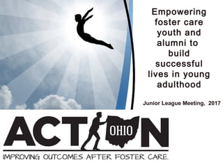 Empowering
foster care
youth and
alumni to
build
successful
lives in young
adulthood
Junior League Meeting, 2017
 