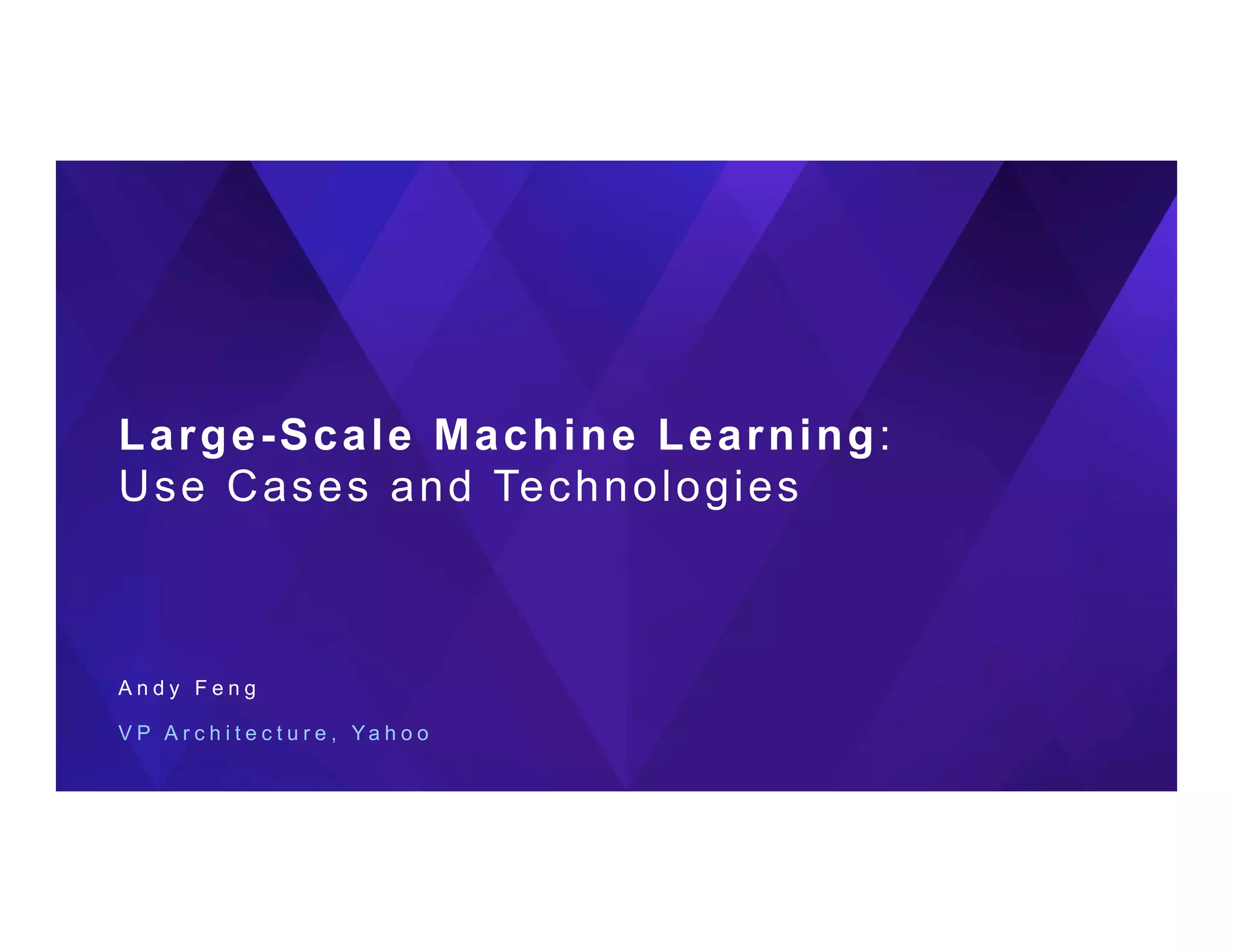 Large-Scale Machine Learning:
Use Cases and Technologies
A n d y F e n g
V P A r c h i t e c t u r e , Y a h o o
 