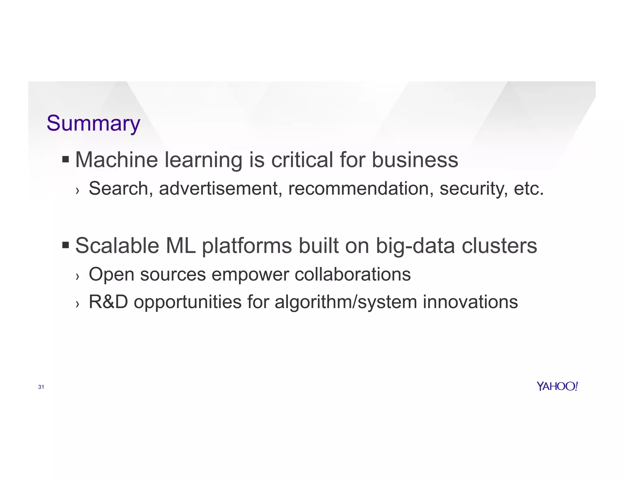 Summary
31
§ Machine learning is critical for business
›  Search, advertisement, recommendation, security, etc.
§ Scalable ML platforms built on big-data clusters
›  Open sources empower collaborations
›  R&D opportunities for algorithm/system innovations
 