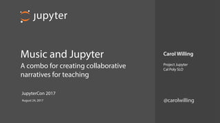  
Music and Jupyter
A combo for creating collaborative
narratives for teaching
Carol Willing
Project Jupyter
Cal Poly SLO
August 24, 2017
JupyterCon 2017
@carolwilling
 