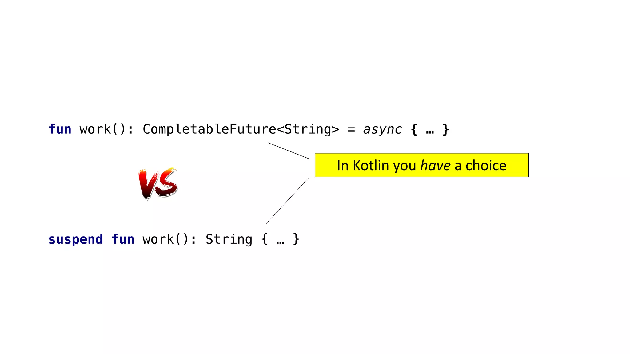 fun work(): CompletableFuture<String> = async { … }
suspend fun work(): String { … }
In	Kotlin	you	have a	choice
 