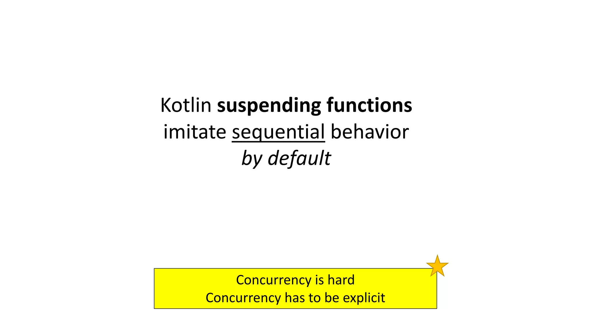 Kotlin	suspending	functions	
imitate	sequential behavior	
by	default	
Concurrency	is	hard
Concurrency	has	to	be	explicit
 