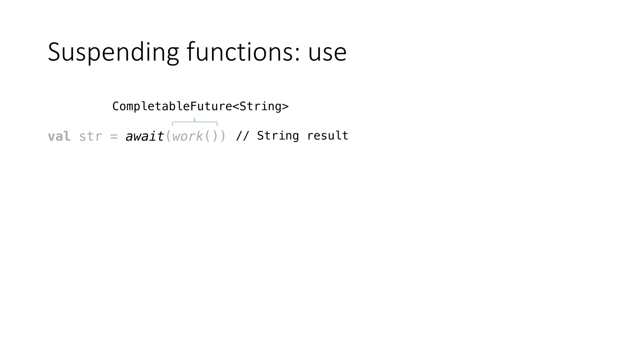 Suspending	functions:	use
val str = await(work())
CompletableFuture<String>
// String result
 