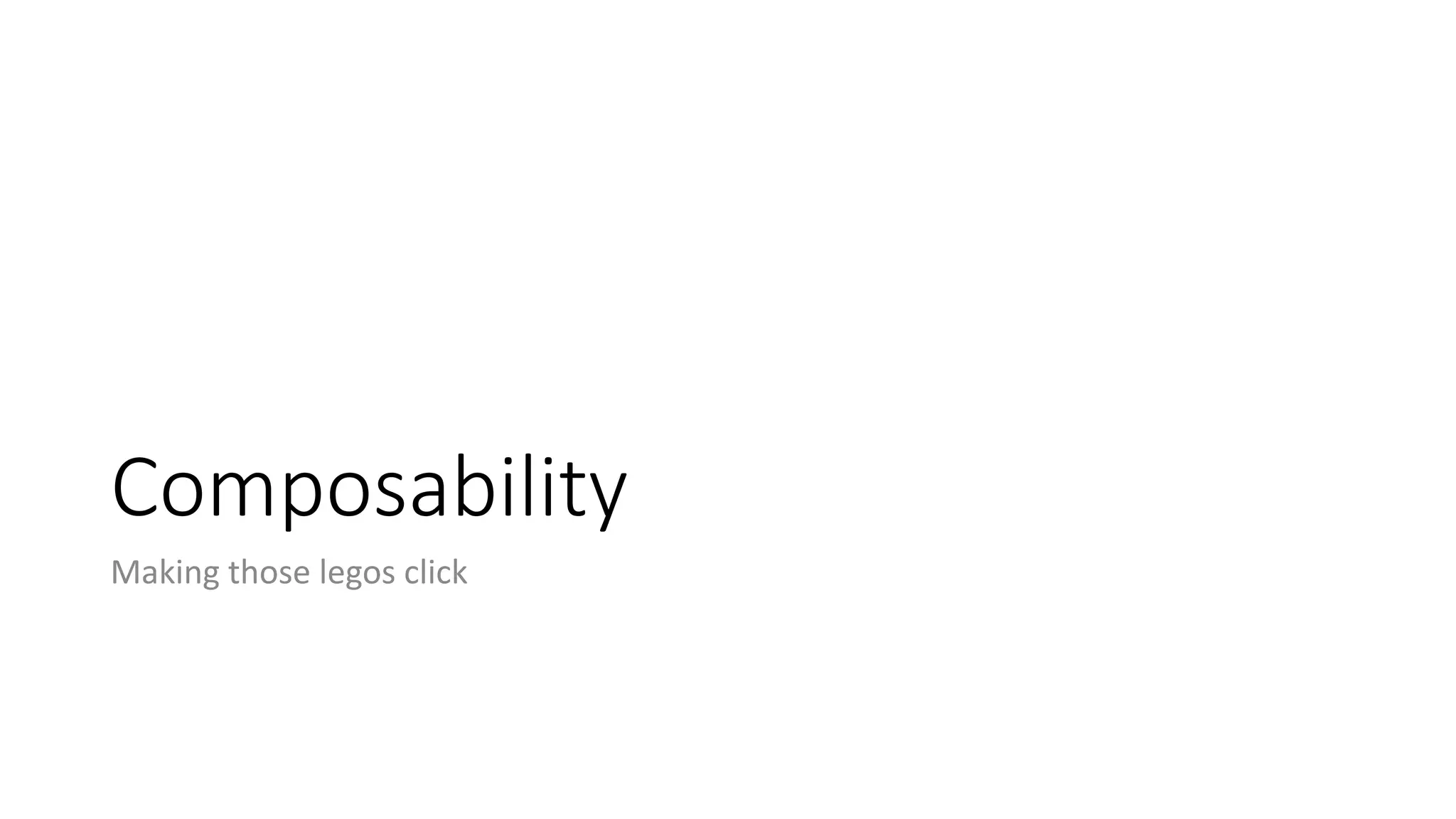 Composability
Making	those	legos click
 