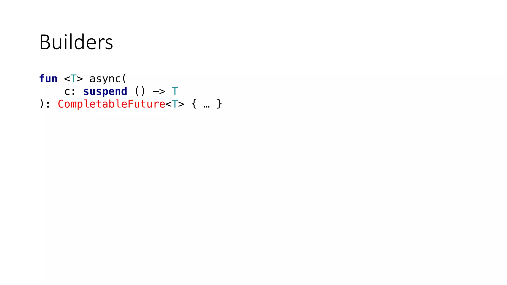 Builders
fun <T> async(
c: suspend () -> T
): CompletableFuture<T> { … }
 