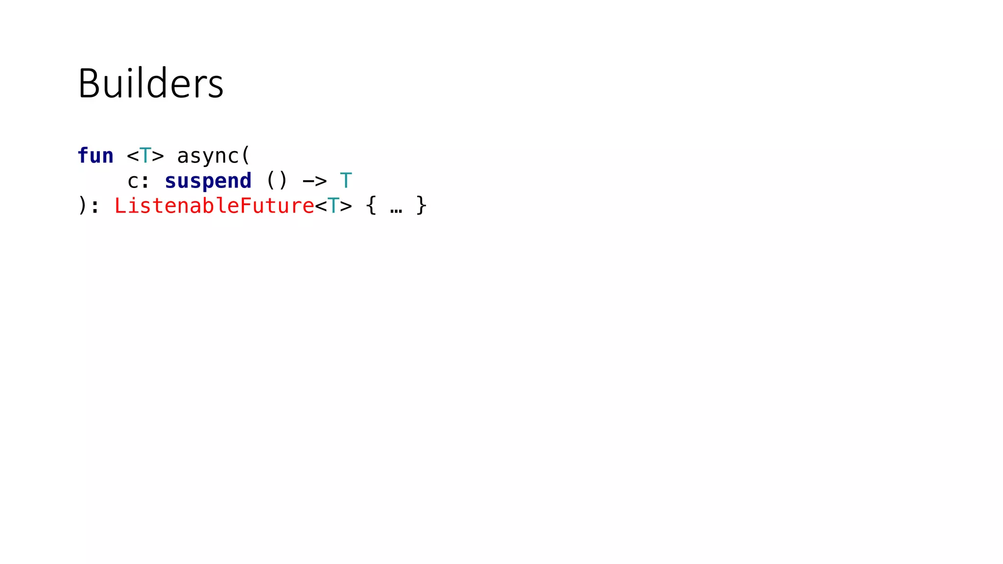 Builders
fun <T> async(
c: suspend () -> T
): ListenableFuture<T> { … }
 