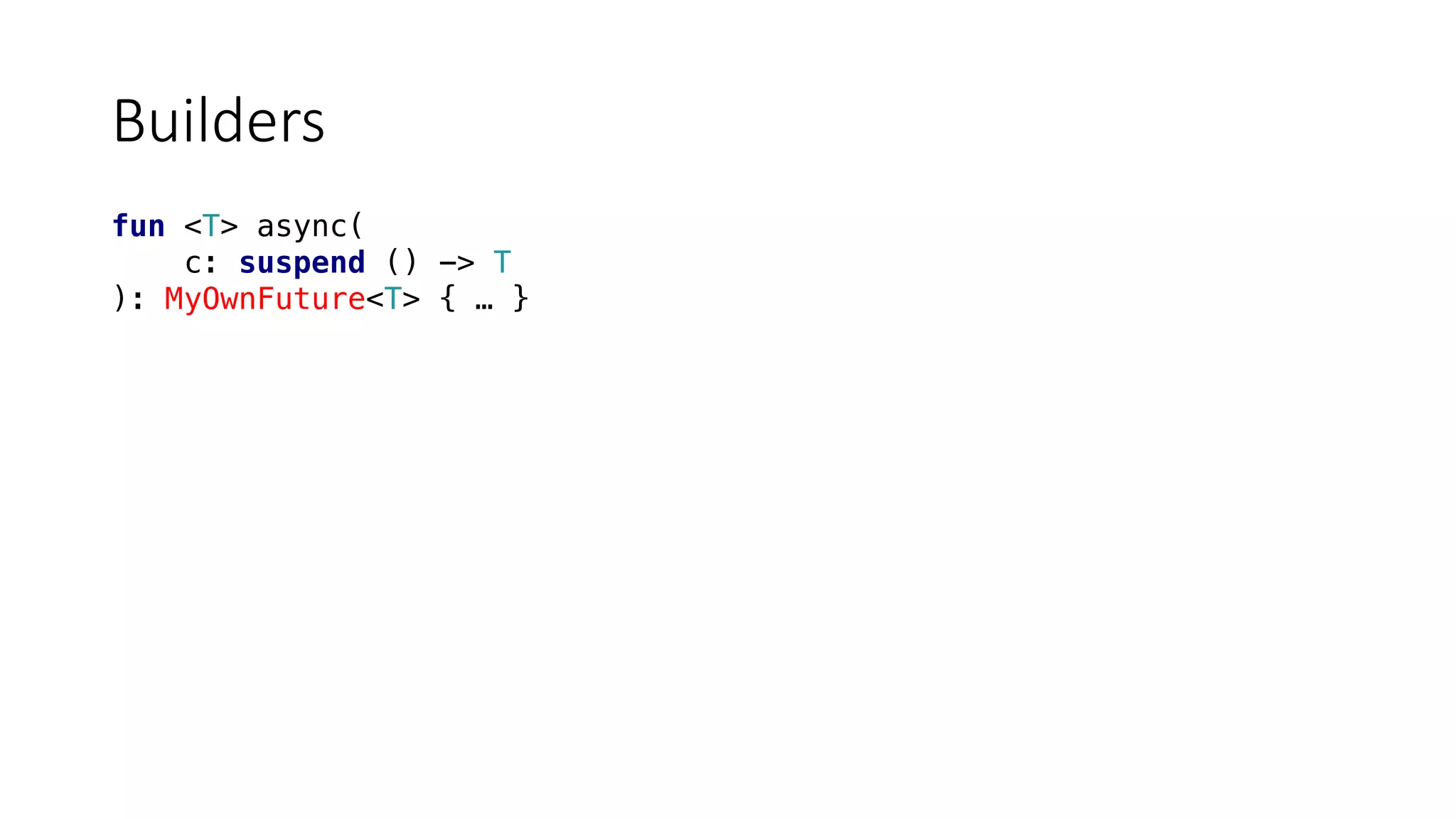 Builders
fun <T> async(
c: suspend () -> T
): MyOwnFuture<T> { … }
 