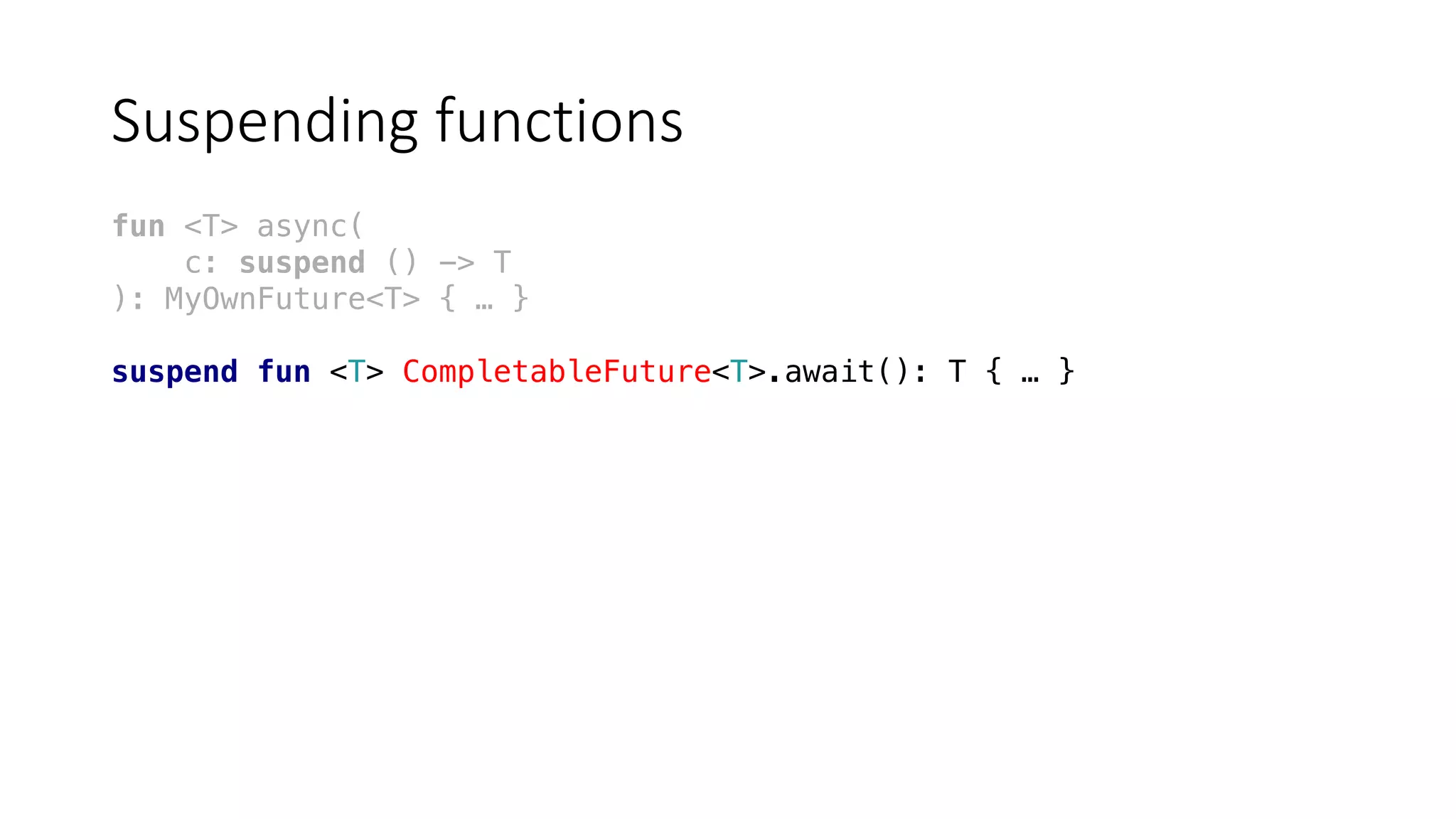 Suspending	functions
fun <T> async(
c: suspend () -> T
): MyOwnFuture<T> { … }
suspend fun <T> CompletableFuture<T>.await(): T { … }
 