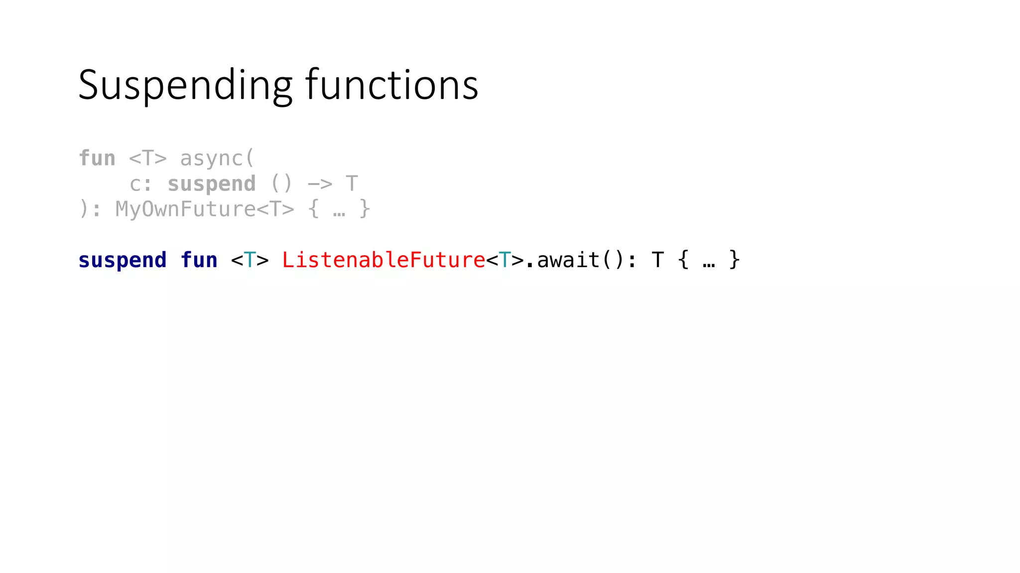 Suspending	functions
fun <T> async(
c: suspend () -> T
): MyOwnFuture<T> { … }
suspend fun <T> ListenableFuture<T>.await(): T { … }
 