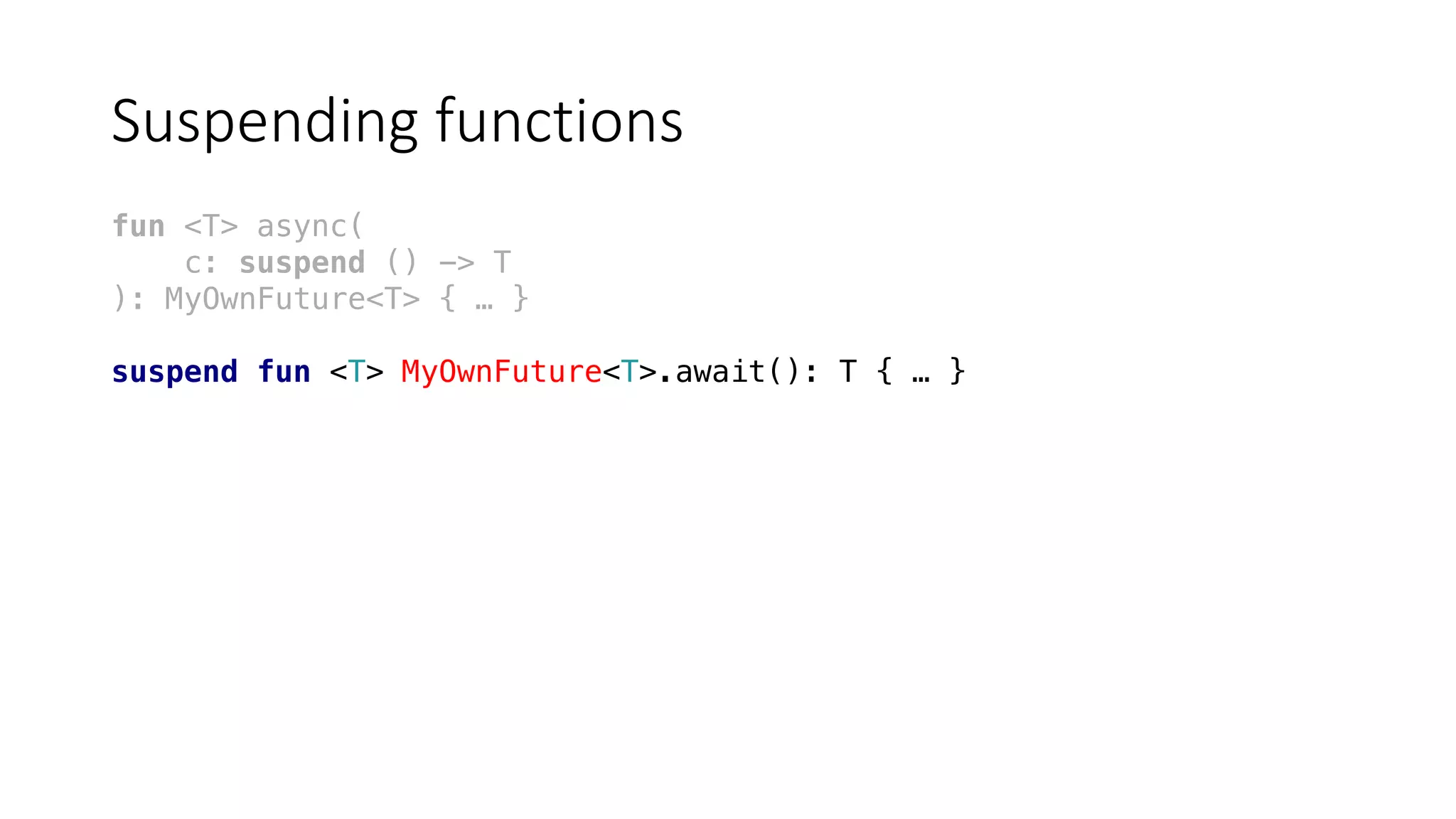 Suspending	functions
fun <T> async(
c: suspend () -> T
): MyOwnFuture<T> { … }
suspend fun <T> MyOwnFuture<T>.await(): T { … }
 