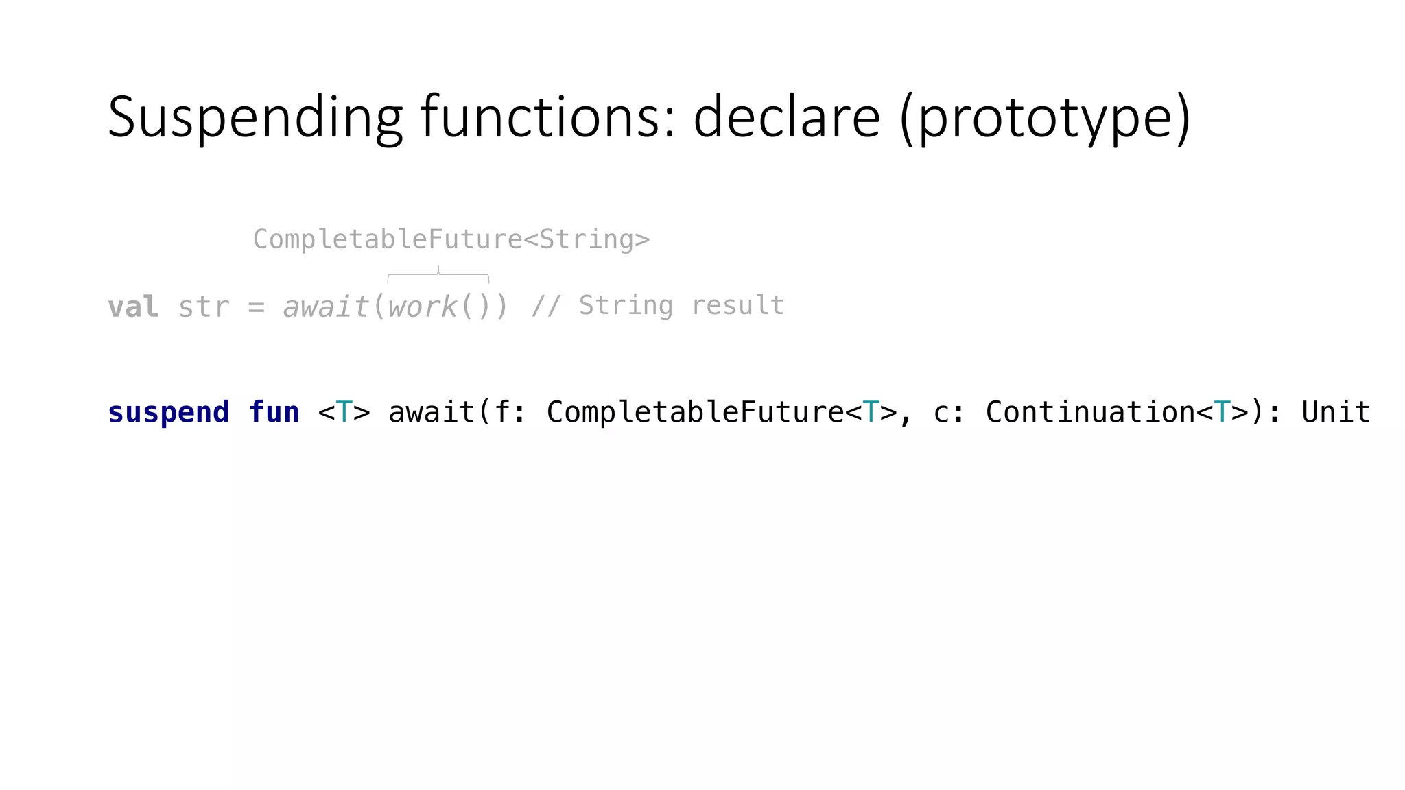Suspending	functions:	declare	(prototype)
val str = await(work())
suspend fun <T> await(f: CompletableFuture<T>, c: Continuation<T>): Unit
CompletableFuture<String>
// String result
 