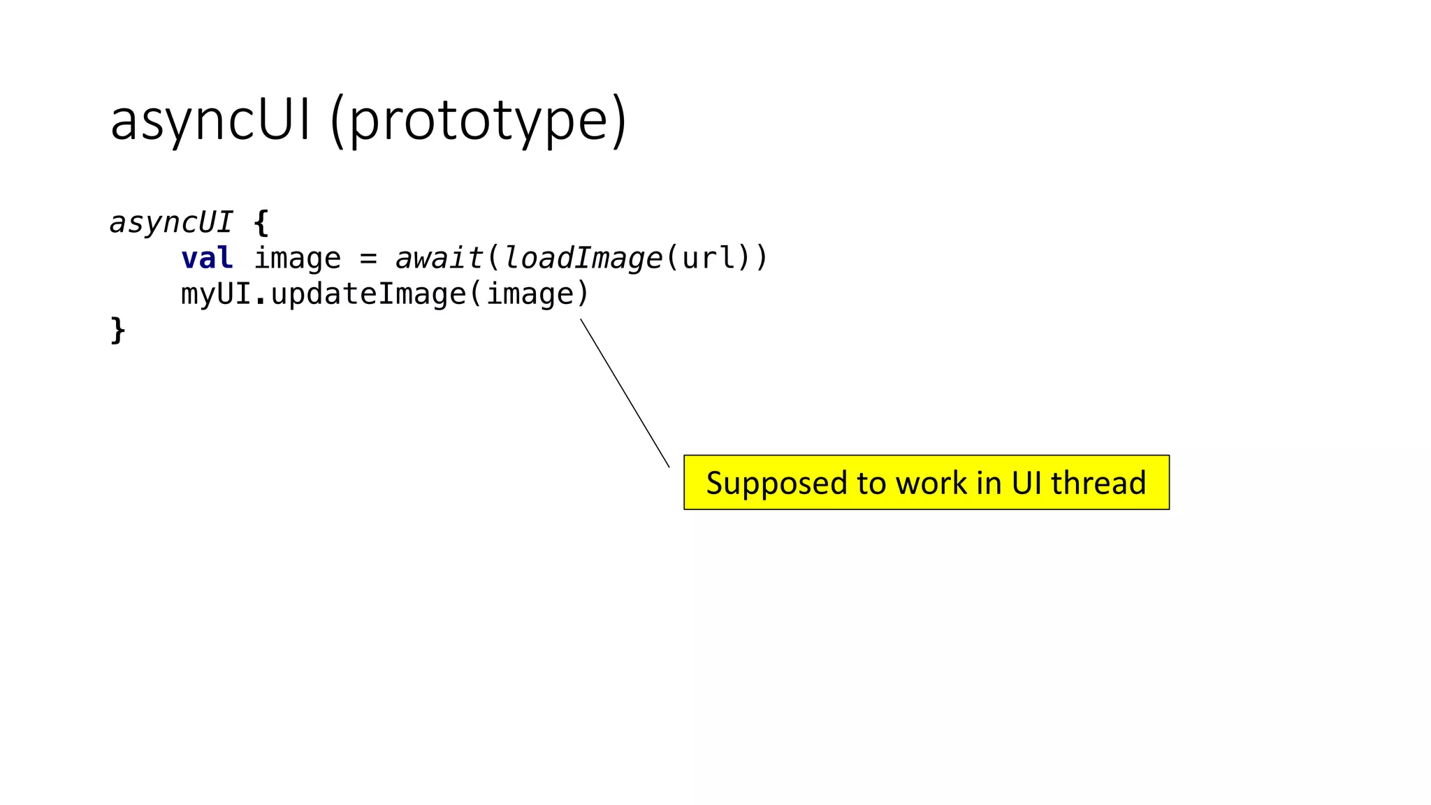 asyncUI (prototype)
asyncUI {
val image = await(loadImage(url))
myUI.updateImage(image)
}
Supposed	to	work	in	UI	thread
 