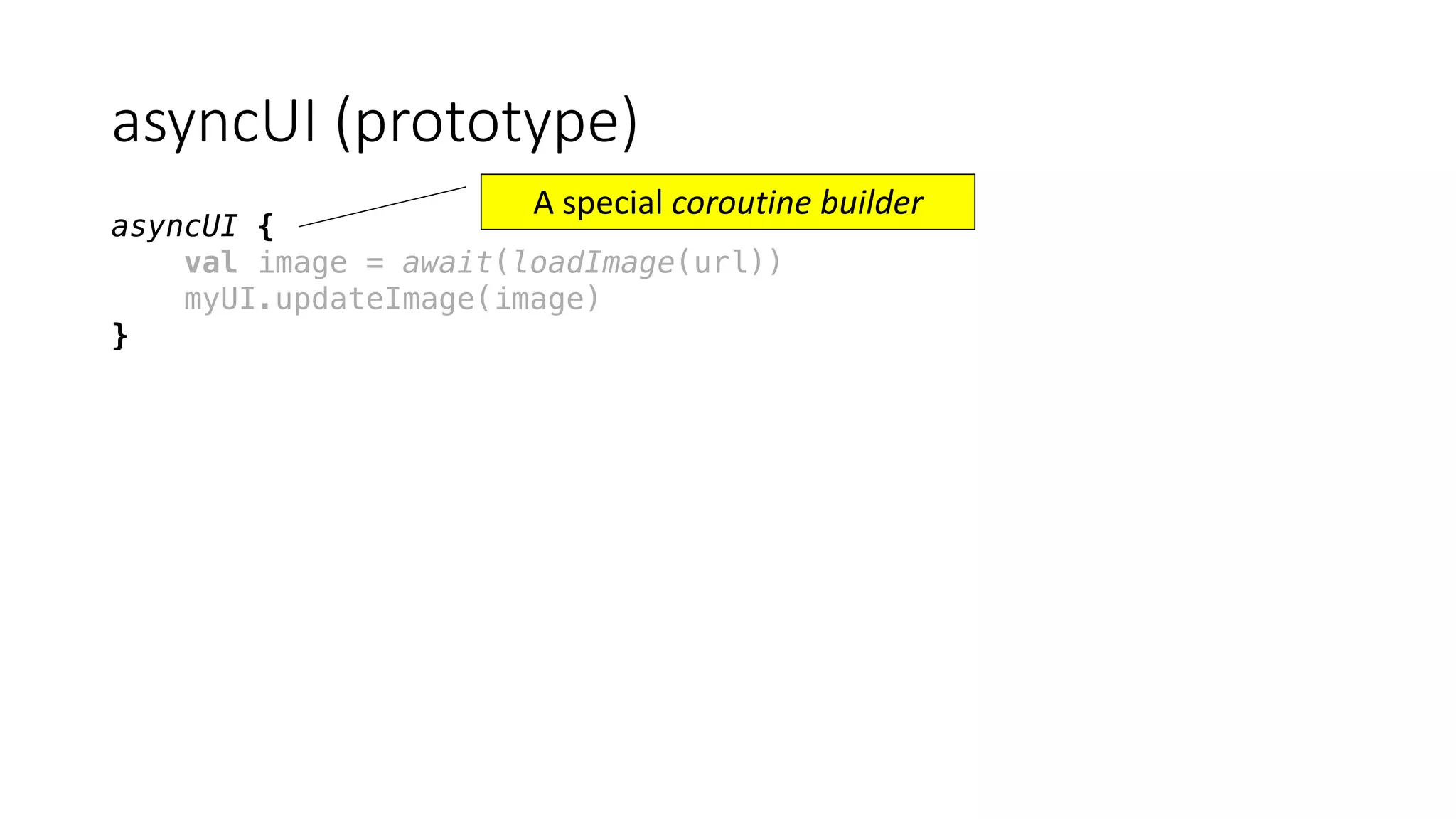 asyncUI (prototype)
asyncUI {
val image = await(loadImage(url))
myUI.updateImage(image)
}
A	special	coroutine	builder
 