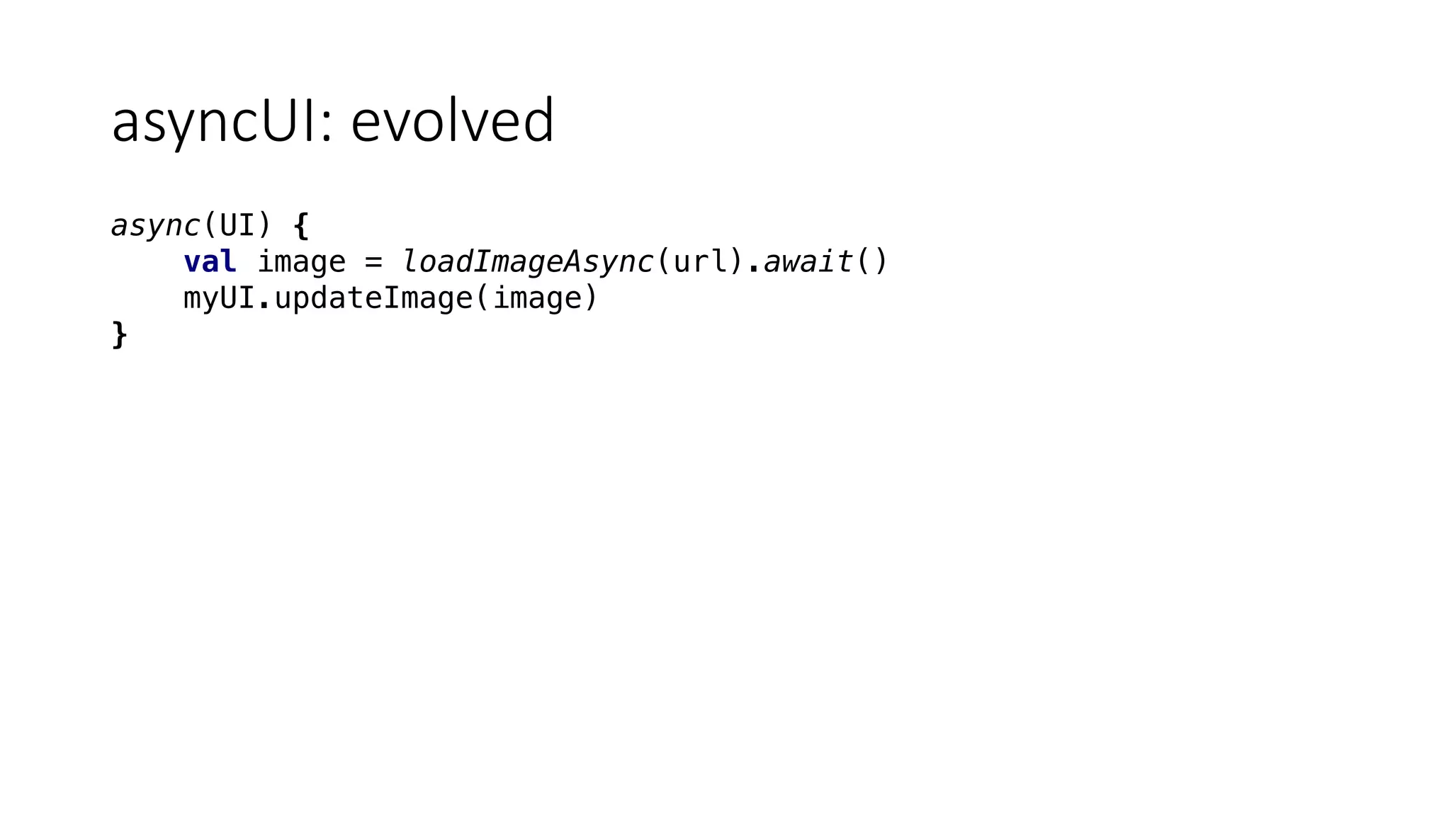 asyncUI:	evolved
async(UI) {
val image = loadImageAsync(url).await()
myUI.updateImage(image)
}
 
