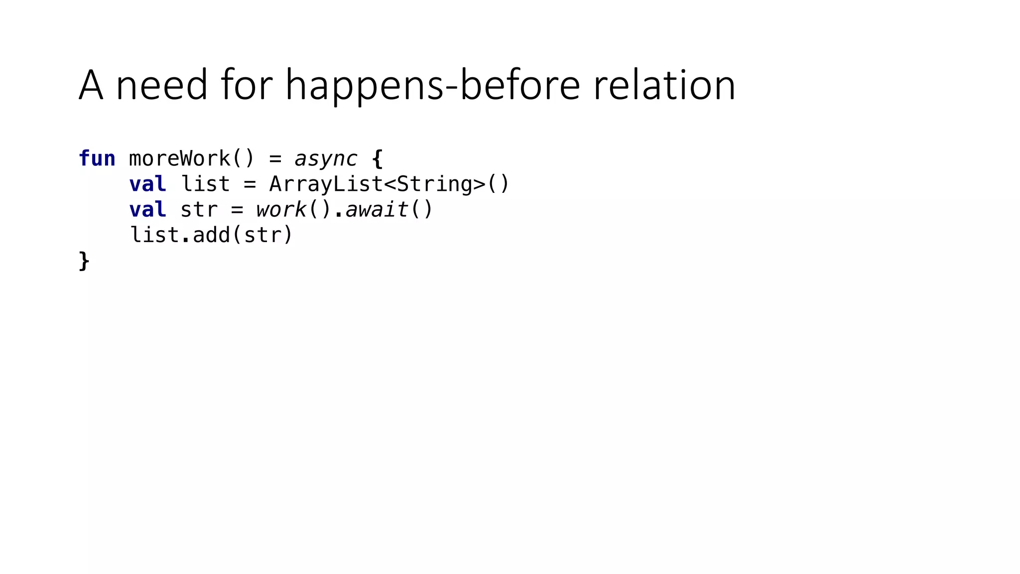 A	need	for	happens-before	relation
fun moreWork() = async {
val list = ArrayList<String>()
val str = work().await()
list.add(str)
}
 
