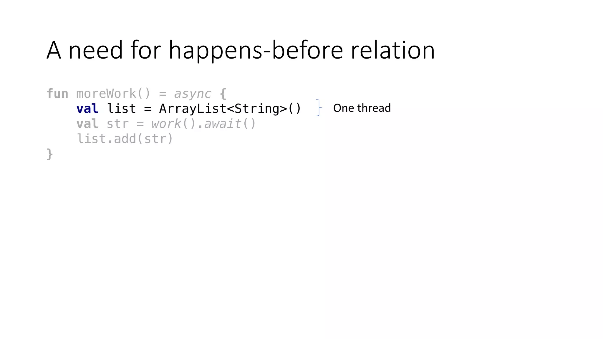A	need	for	happens-before	relation
fun moreWork() = async {
val list = ArrayList<String>()
val str = work().await()
list.add(str)
}
One	thread
 