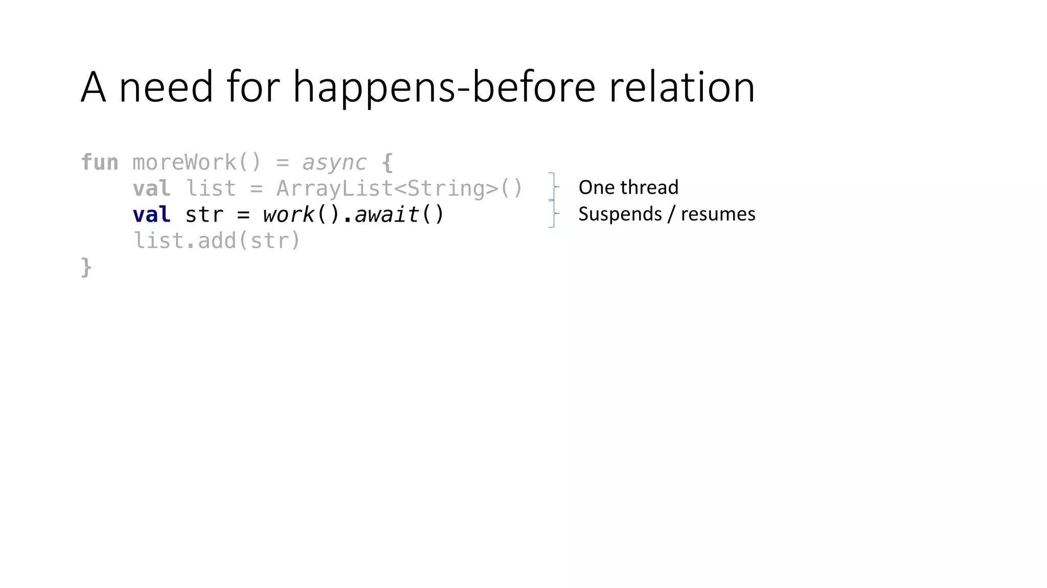 A	need	for	happens-before	relation
fun moreWork() = async {
val list = ArrayList<String>()
val str = work().await()
list.add(str)
}
One	thread
Suspends	/	resumes
 