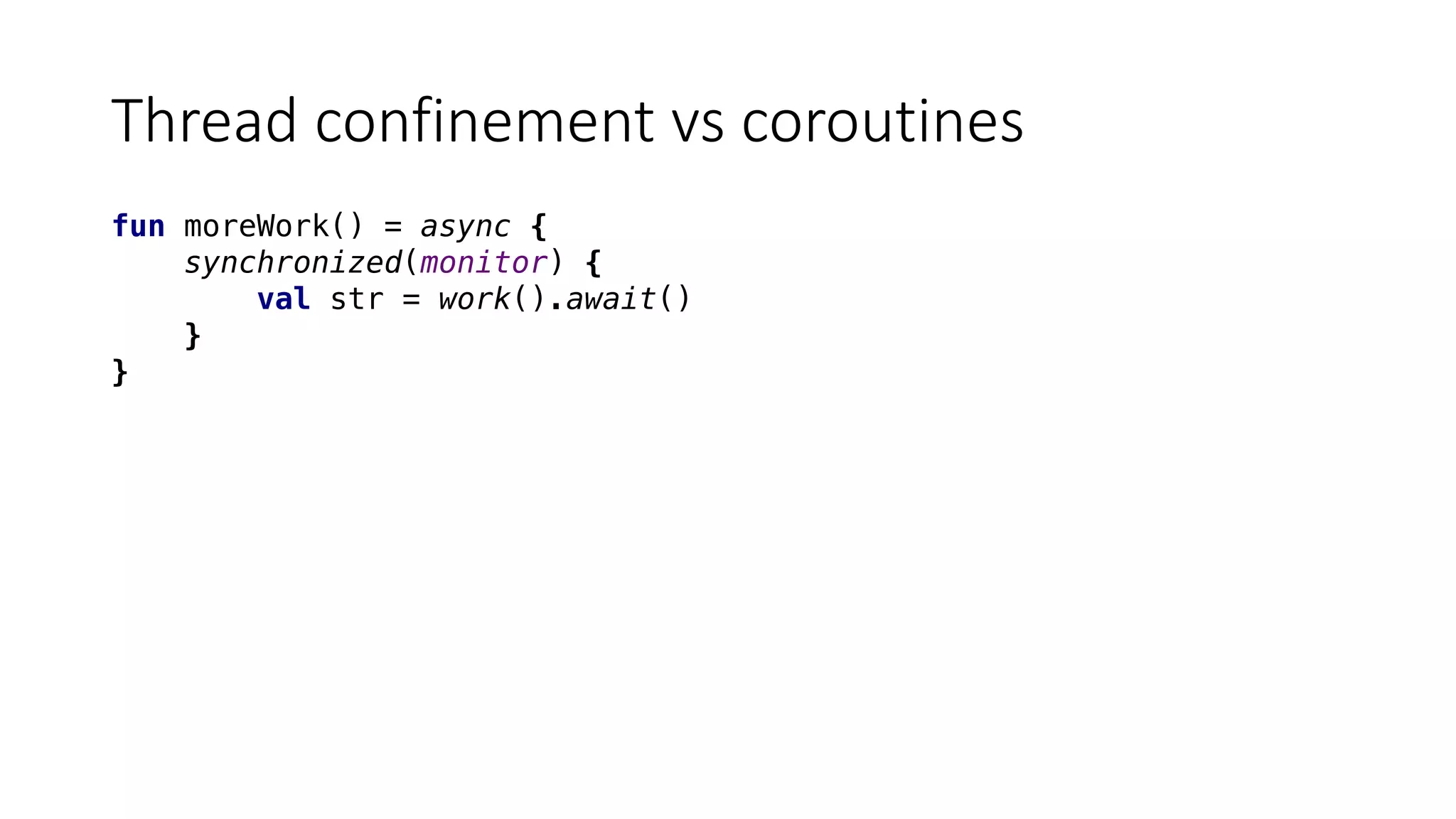 Thread	confinement	vs	coroutines
fun moreWork() = async {
synchronized(monitor) {
val str = work().await()
}
}
 