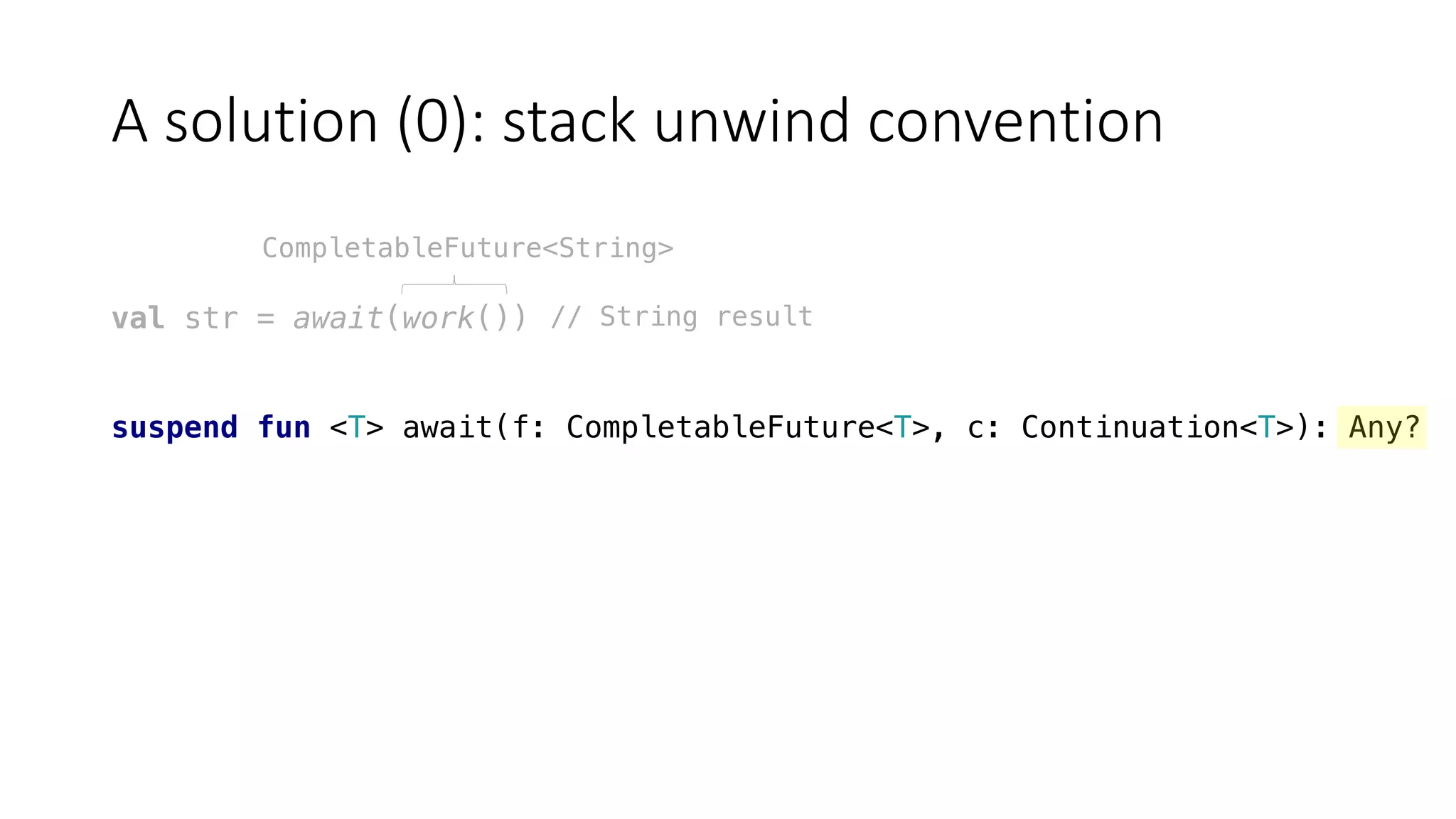 A	solution	(0):	stack	unwind	convention
val str = await(work())
suspend fun <T> await(f: CompletableFuture<T>, c: Continuation<T>): Any?
CompletableFuture<String>
// String result
 