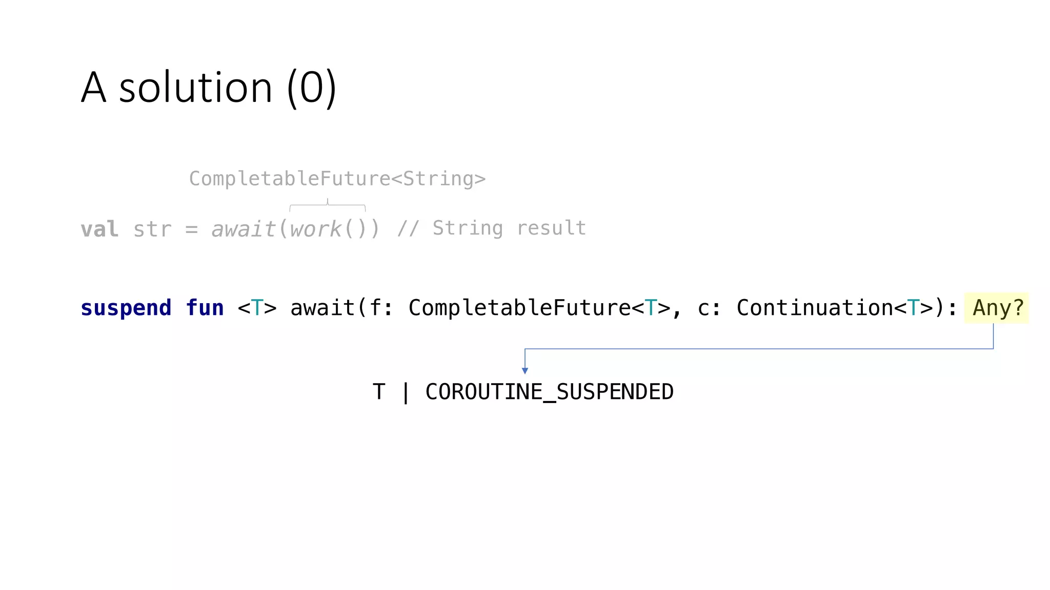A	solution	(0)
val str = await(work())
suspend fun <T> await(f: CompletableFuture<T>, c: Continuation<T>): Any?
CompletableFuture<String>
// String result
T | COROUTINE_SUSPENDED
 