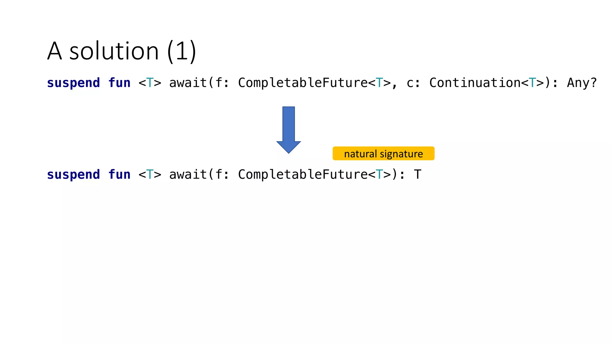 A	solution	(1)
suspend fun <T> await(f: CompletableFuture<T>, c: Continuation<T>): Any?
suspend fun <T> await(f: CompletableFuture<T>): T
natural	signature
 